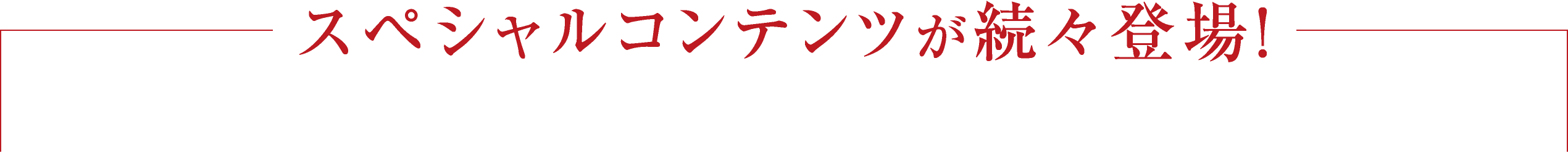 スペシャルコンテンツが続々登場！