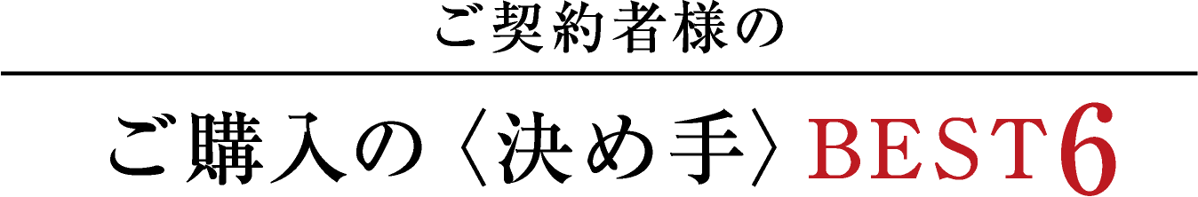 ご契約者様のご購入の〈決め手〉BEST6